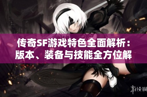 传奇SF游戏特色全面解析：版本、装备与技能全方位解读