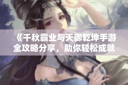 《千秋霸业与天御乾坤手游全攻略分享，助你轻松成就霸主之路》