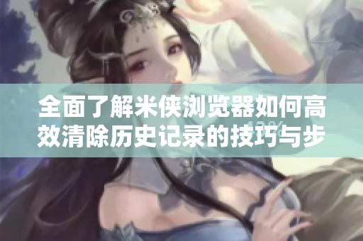 全面了解米侠浏览器如何高效清除历史记录的技巧与步骤