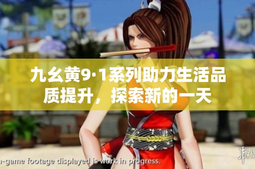 九幺黄9·1系列助力生活品质提升，探索新的一天