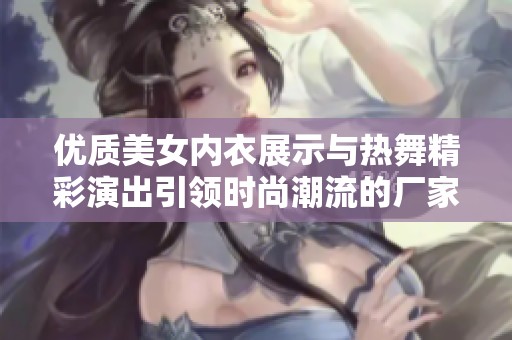 优质美女内衣展示与热舞精彩演出引领时尚潮流的厂家推荐