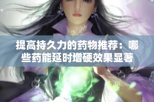 提高持久力的药物推荐：哪些药能延时增硬效果显著
