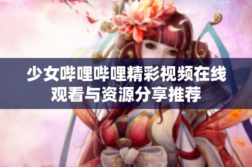 少女哔哩哔哩精彩视频在线观看与资源分享推荐