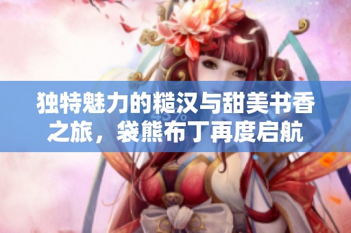 独特魅力的糙汉与甜美书香之旅，袋熊布丁再度启航