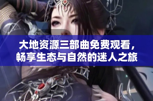 大地资源三部曲免费观看，畅享生态与自然的迷人之旅
