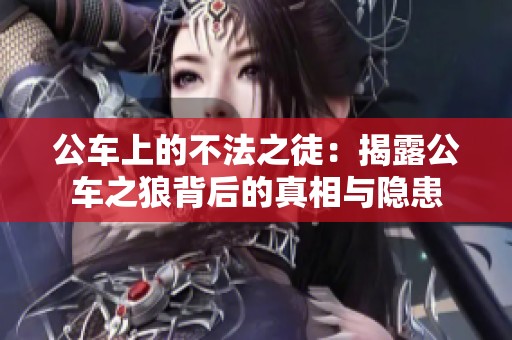 公车上的不法之徒：揭露公车之狼背后的真相与隐患