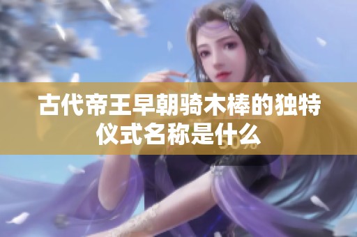 古代帝王早朝骑木棒的独特仪式名称是什么