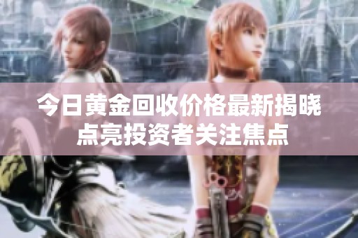 今日黄金回收价格最新揭晓 点亮投资者关注焦点