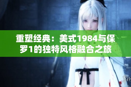 重塑经典：美式1984与保罗1的独特风格融合之旅