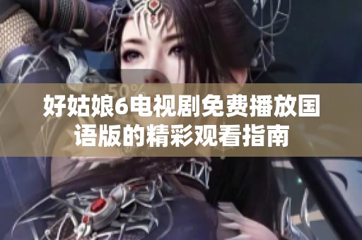 好姑娘6电视剧免费播放国语版的精彩观看指南