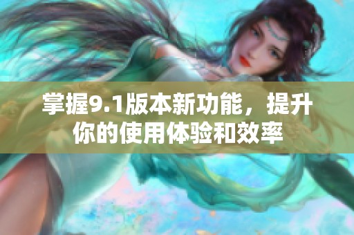 掌握9.1版本新功能，提升你的使用体验和效率