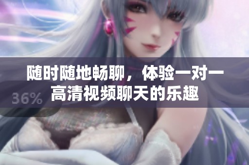 随时随地畅聊，体验一对一高清视频聊天的乐趣
