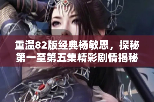 重温82版经典杨敏思，探秘第一至第五集精彩剧情揭秘