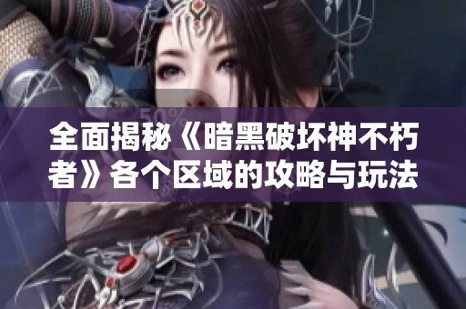 全面揭秘《暗黑破坏神不朽者》各个区域的攻略与玩法技巧