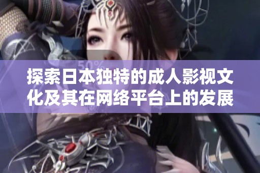 探索日本独特的成人影视文化及其在网络平台上的发展之路