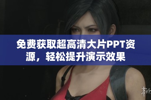 免费获取超高清大片PPT资源，轻松提升演示效果