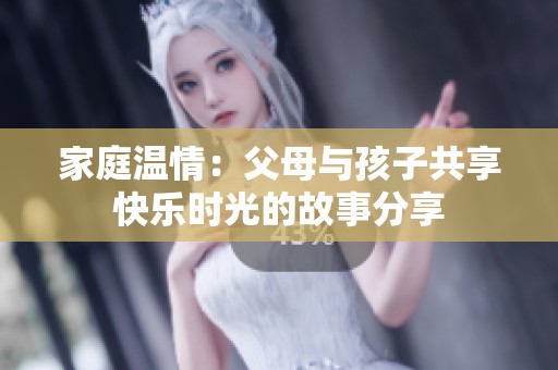 家庭温情：父母与孩子共享快乐时光的故事分享