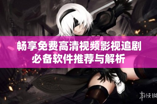 畅享免费高清视频影视追剧必备软件推荐与解析