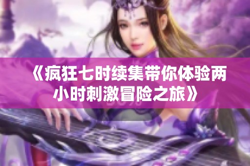 《疯狂七时续集带你体验两小时刺激冒险之旅》