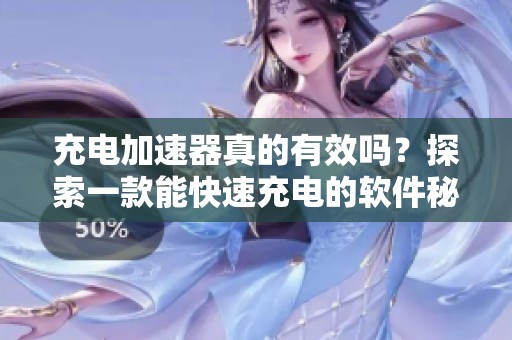 充电加速器真的有效吗？探索一款能快速充电的软件秘密