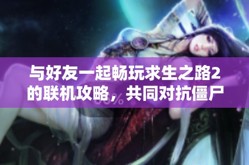 与好友一起畅玩求生之路2的联机攻略，共同对抗僵尸威胁