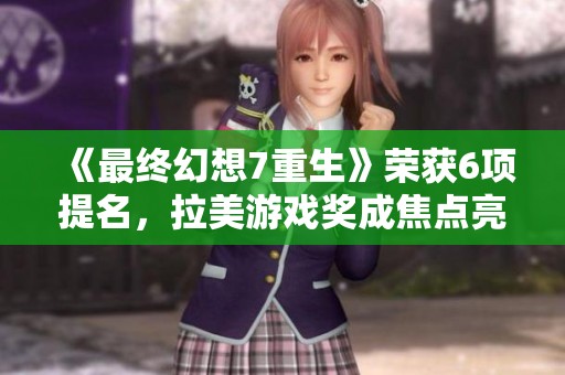 《最终幻想7重生》荣获6项提名，拉美游戏奖成焦点亮相