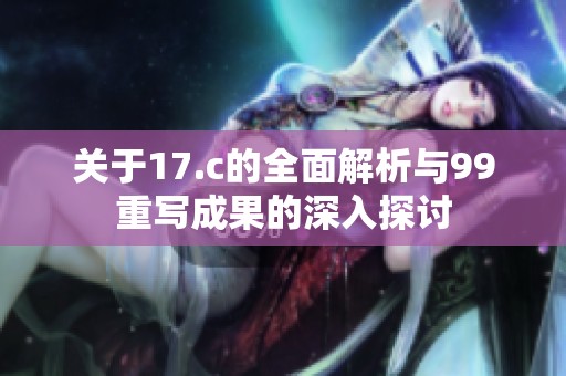 关于17.c的全面解析与99重写成果的深入探讨