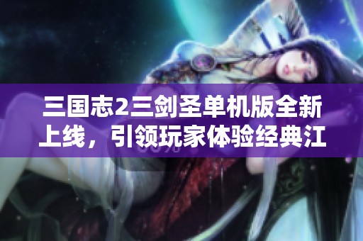 三国志2三剑圣单机版全新上线，引领玩家体验经典江湖魅力