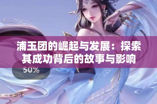 浦玉团的崛起与发展：探索其成功背后的故事与影响