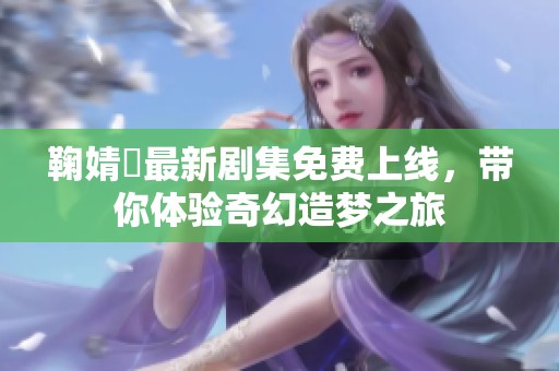 鞠婧祎最新剧集免费上线，带你体验奇幻造梦之旅