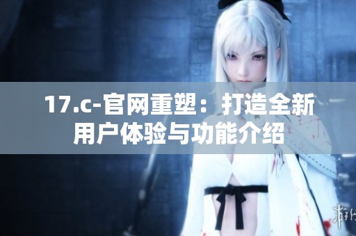 17.c-官网重塑：打造全新用户体验与功能介绍