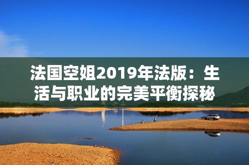 法国空姐2019年法版：生活与职业的完美平衡探秘