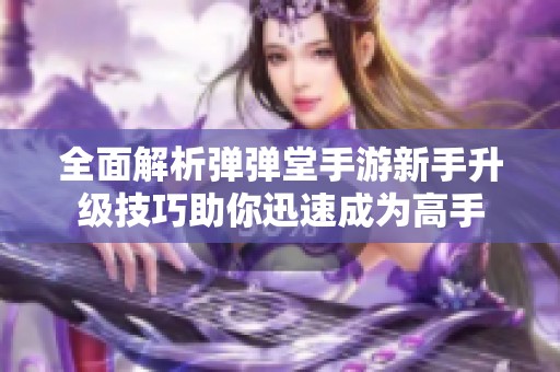 全面解析弹弹堂手游新手升级技巧助你迅速成为高手