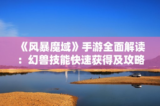《风暴魔域》手游全面解读：幻兽技能快速获得及攻略详解