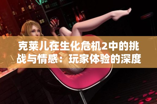 克莱儿在生化危机2中的挑战与情感：玩家体验的深度探讨