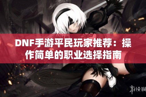 DNF手游平民玩家推荐：操作简单的职业选择指南
