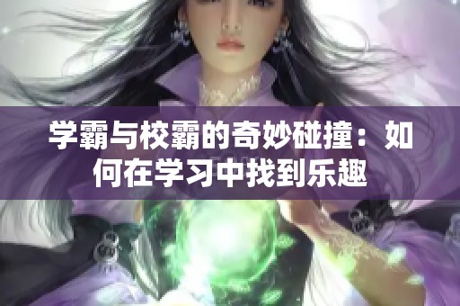 学霸与校霸的奇妙碰撞：如何在学习中找到乐趣