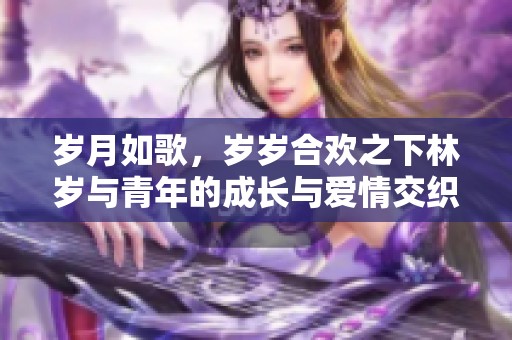 岁月如歌，岁岁合欢之下林岁与青年的成长与爱情交织
