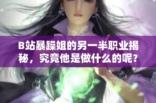 B站暴躁姐的另一半职业揭秘，究竟他是做什么的呢？