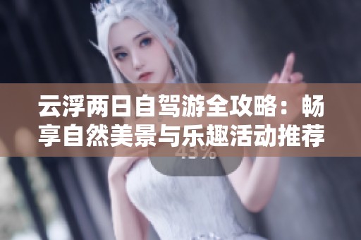 云浮两日自驾游全攻略：畅享自然美景与乐趣活动推荐