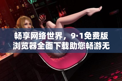 畅享网络世界，9·1免费版浏览器全面下载助您畅游无阻
