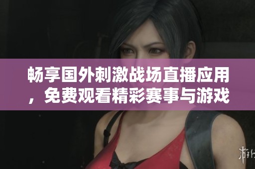 畅享国外刺激战场直播应用，免费观看精彩赛事与游戏内容