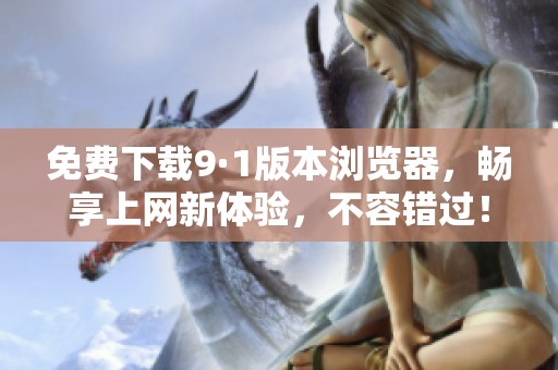 免费下载9·1版本浏览器，畅享上网新体验，不容错过！