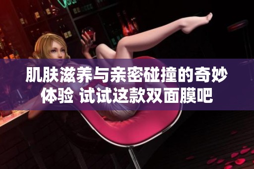 肌肤滋养与亲密碰撞的奇妙体验 试试这款双面膜吧