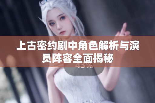 上古密约剧中角色解析与演员阵容全面揭秘