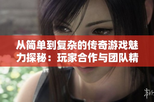 从简单到复杂的传奇游戏魅力探秘：玩家合作与团队精神的交织之旅