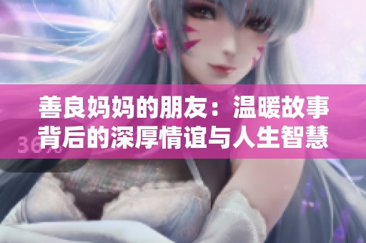 善良妈妈的朋友：温暖故事背后的深厚情谊与人生智慧