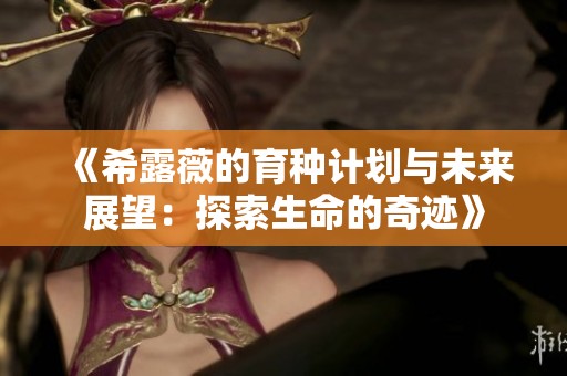 《希露薇的育种计划与未来展望：探索生命的奇迹》