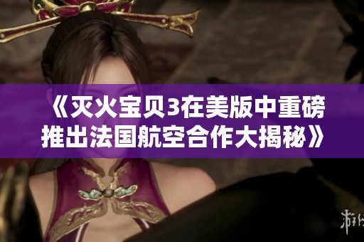 《灭火宝贝3在美版中重磅推出法国航空合作大揭秘》