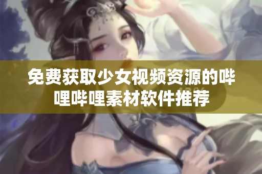 免费获取少女视频资源的哔哩哔哩素材软件推荐